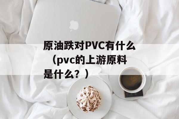 原油跌对PVC有什么 （pvc的上游原料是什么？）