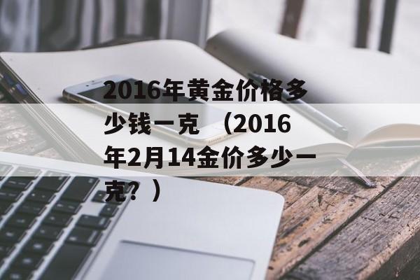 2016年黄金价格多少钱一克 （2016年2月14金价多少一克？）