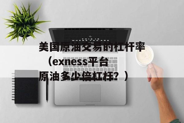 美国原油交易的杠杆率 （exness平台原油多少倍杠杆？）