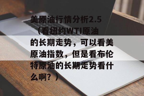 美原油行情分析2.5 （看纽约WTI原油的长期走势，可以看美原油指数，但是看布伦特原油的长期走势看什么啊？）