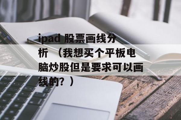 ipad 股票画线分析 （我想买个平板电脑炒股但是要求可以画线的？）