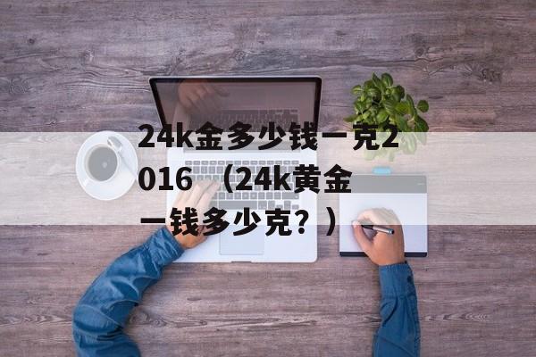 24k金多少钱一克2016 （24k黄金一钱多少克？）