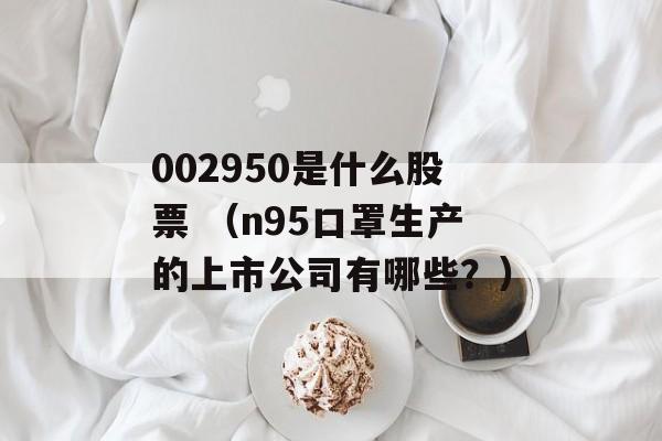 002950是什么股票 （n95口罩生产的上市公司有哪些？）