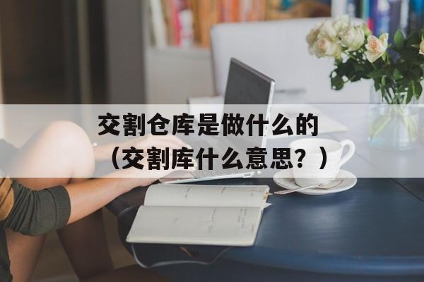 交割仓库是做什么的 （交割库什么意思？）