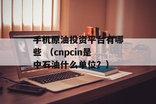 手机原油投资平台有哪些 （cnpcin是中石油什么单位？）