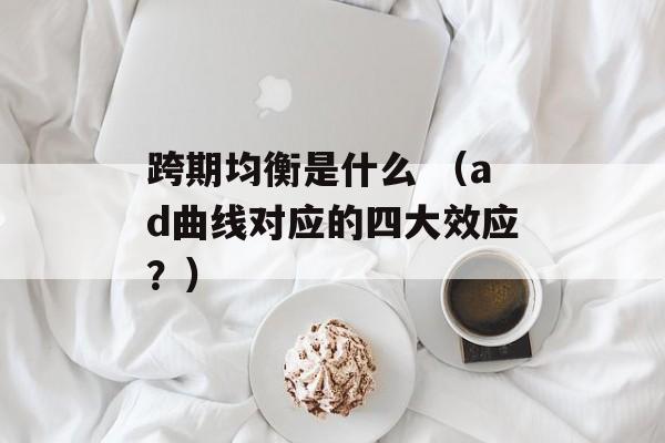 跨期均衡是什么 （ad曲线对应的四大效应？）