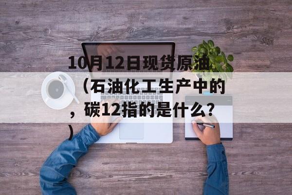 10月12日现货原油 （石油化工生产中的，碳12指的是什么？）