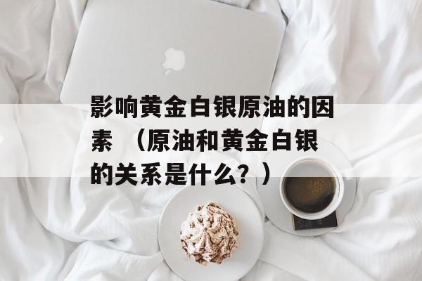 影响黄金白银原油的因素 （原油和黄金白银的关系是什么？）