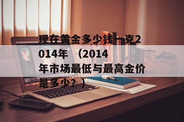 现在黄金多少钱一克2014年 （2014年市场最低与最高金价是多少？）