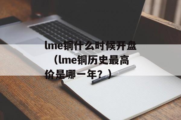 lme铜什么时候开盘 （lme铜历史最高价是哪一年？）