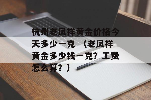 杭州老凤祥黄金价格今天多少一克 （老凤祥黄金多少钱一克？工费怎么算？）