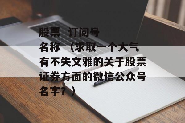 股票  订阅号   名称 （求取一个大气有不失文雅的关于股票证券方面的微信公众号名字？）