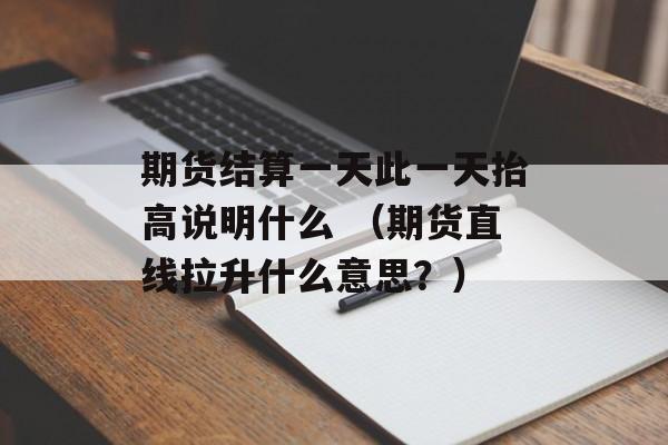 期货结算一天此一天抬高说明什么 （期货直线拉升什么意思？）