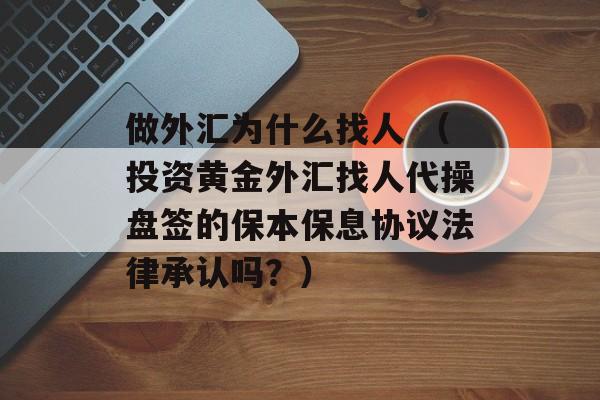 做外汇为什么找人 （投资黄金外汇找人代操盘签的保本保息协议法律承认吗？）