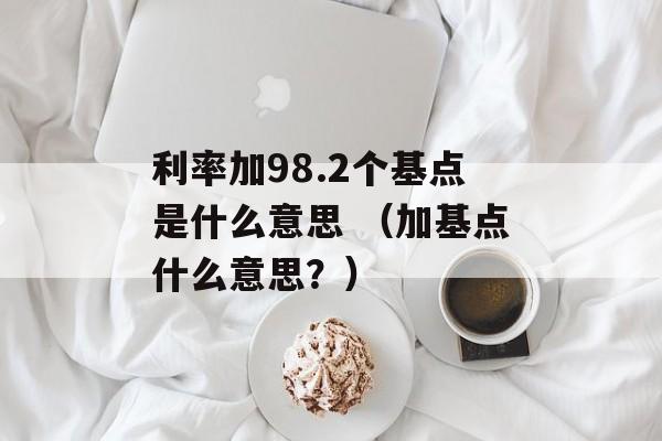 利率加98.2个基点是什么意思 （加基点什么意思？）