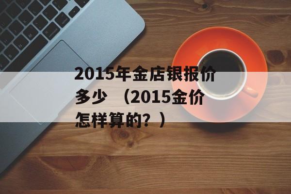 2015年金店银报价多少 （2015金价怎样算的？）