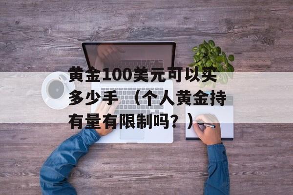 黄金100美元可以买多少手 （个人黄金持有量有限制吗？）