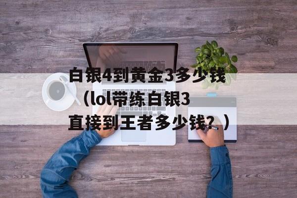 白银4到黄金3多少钱 （lol带练白银3直接到王者多少钱？）