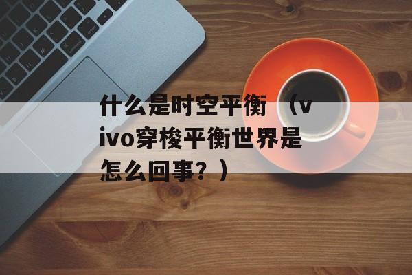 什么是时空平衡 （vivo穿梭平衡世界是怎么回事？）