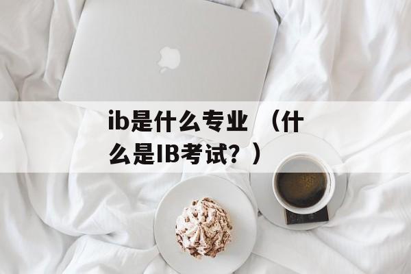 ib是什么专业 （什么是IB考试？）