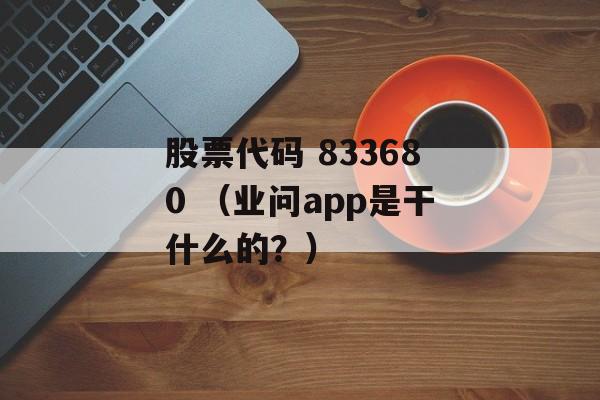 股票代码 833680 （业问app是干什么的？）