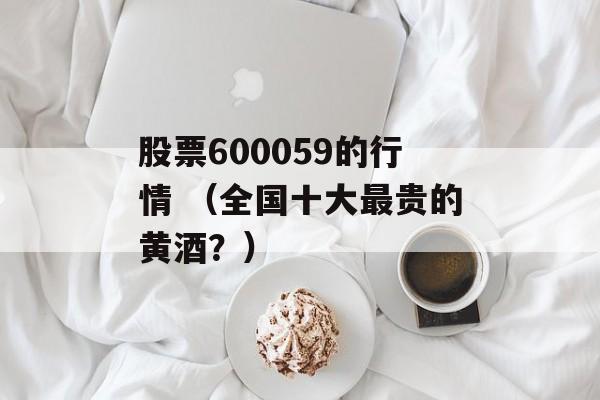 股票600059的行情 （全国十大最贵的黄酒？）