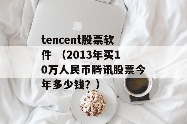 tencent股票软件 （2013年买10万人民币腾讯股票今年多少钱？）