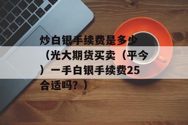 炒白银手续费是多少 （光大期货买卖（平今）一手白银手续费25合适吗？）