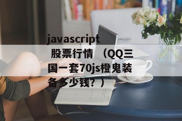 javascript 股票行情 （QQ三国一套70js橙鬼装备多少钱？）