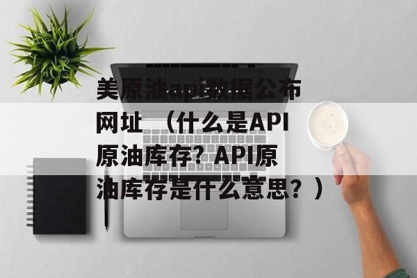 美原油api数据公布网址 （什么是API原油库存? API原油库存是什么意思？）