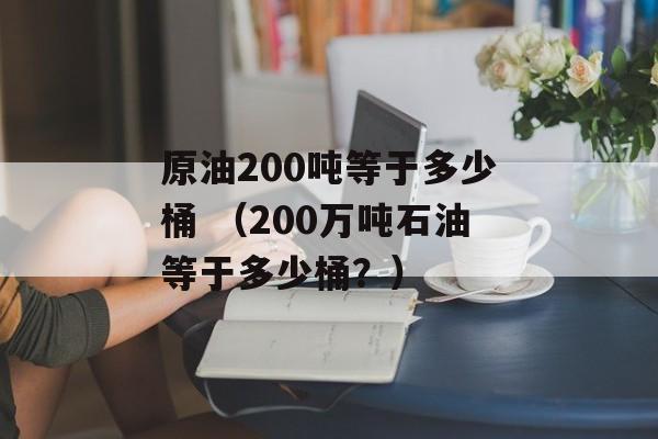 原油200吨等于多少桶 （200万吨石油等于多少桶？）