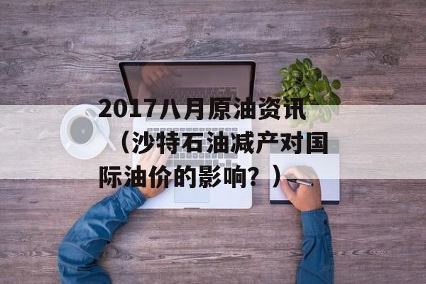 2017八月原油资讯 （沙特石油减产对国际油价的影响？）