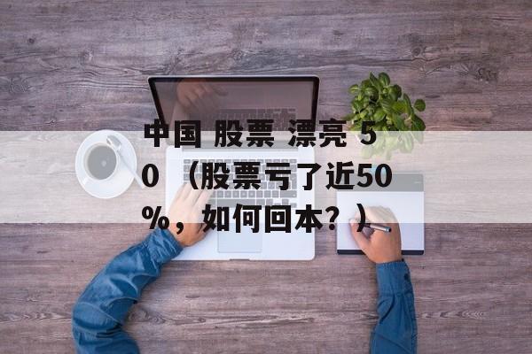 中国 股票 漂亮 50 （股票亏了近50%，如何回本？）