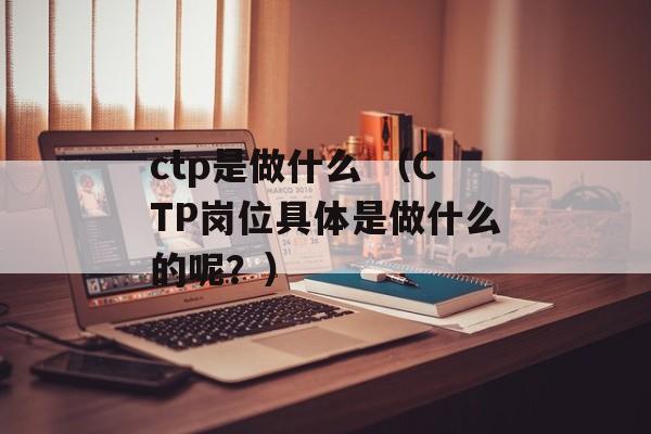 ctp是做什么 （CTP岗位具体是做什么的呢？）