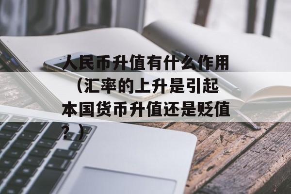 人民币升值有什么作用 （汇率的上升是引起本国货币升值还是贬值？）