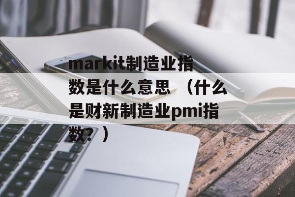 markit制造业指数是什么意思 （什么是财新制造业pmi指数？）