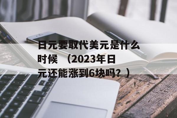 日元要取代美元是什么时候 （2023年日元还能涨到6块吗？）