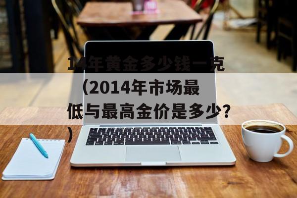 14年黄金多少钱一克 （2014年市场最低与最高金价是多少？）