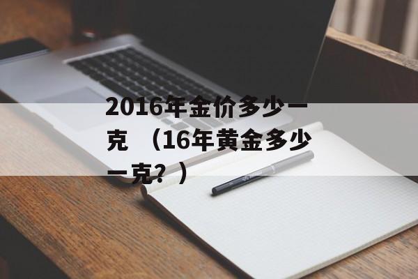 2016年金价多少一克 （16年黄金多少一克？）