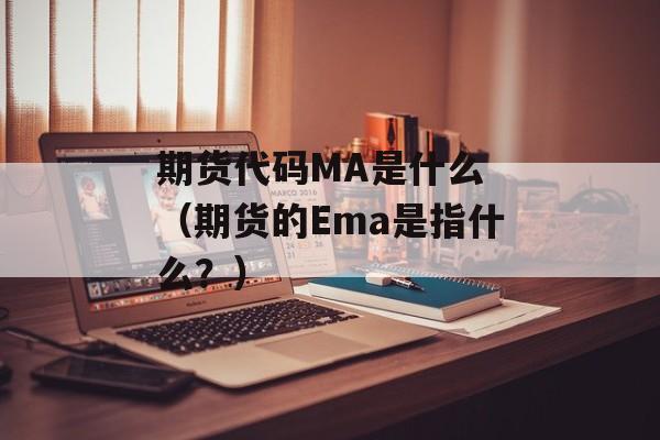 期货代码MA是什么 （期货的Ema是指什么？）