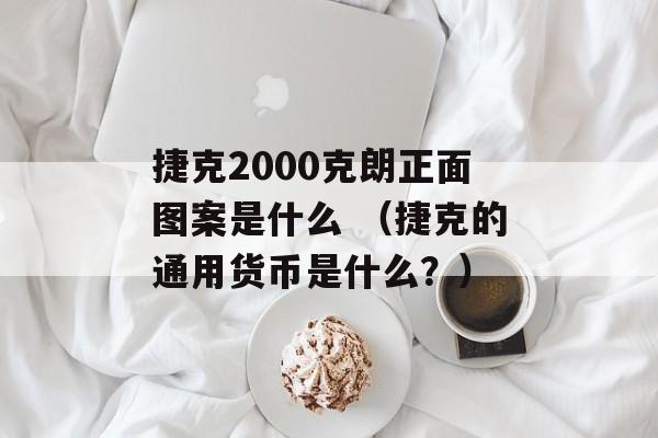 捷克2000克朗正面图案是什么 （捷克的通用货币是什么？）