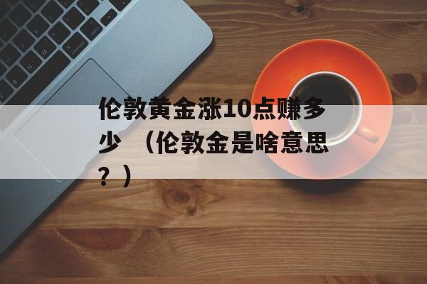 伦敦黄金涨10点赚多少 （伦敦金是啥意思？）