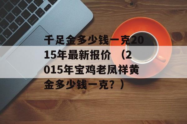 千足金多少钱一克2015年最新报价 （2015年宝鸡老凤祥黄金多少钱一克？）