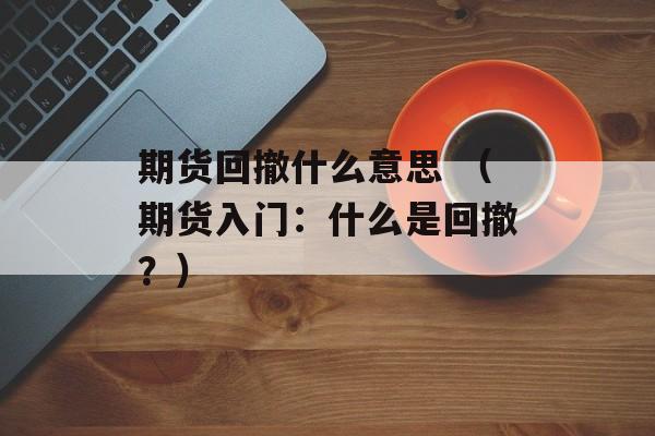 期货回撤什么意思 （期货入门：什么是回撤？）