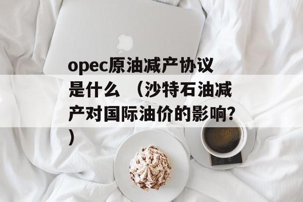 opec原油减产协议是什么 （沙特石油减产对国际油价的影响？）