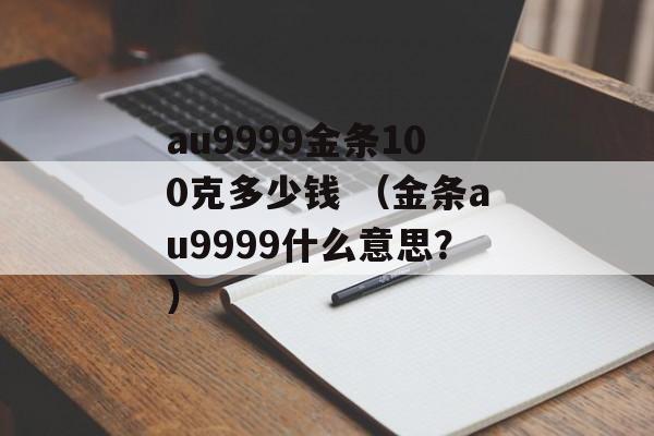 au9999金条100克多少钱 （金条au9999什么意思？）