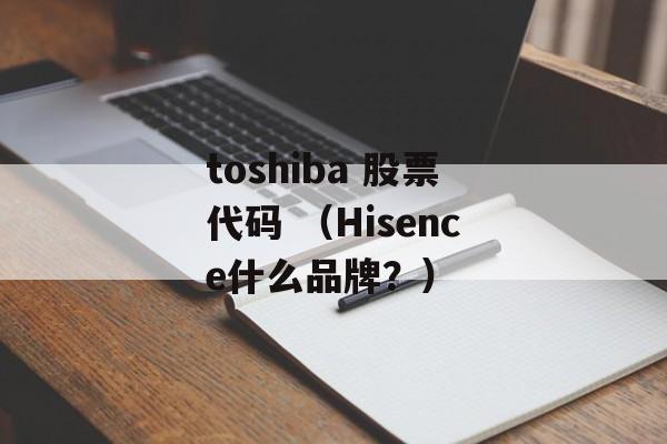 toshiba 股票代码 （Hisence什么品牌？）