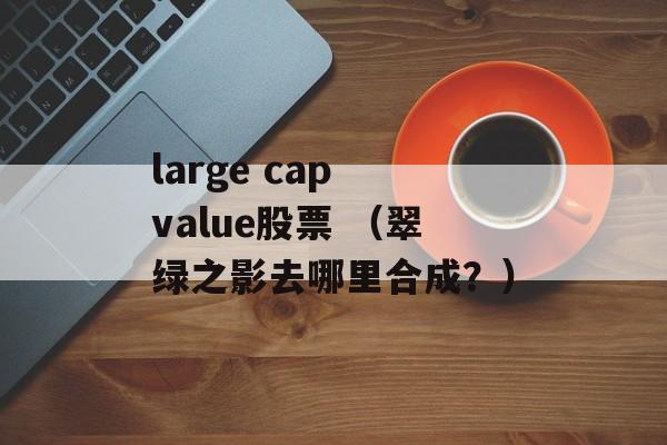 large cap value股票 （翠绿之影去哪里合成？）