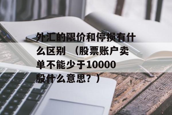 外汇的限价和停损有什么区别 （股票账户卖单不能少于10000股什么意思？）