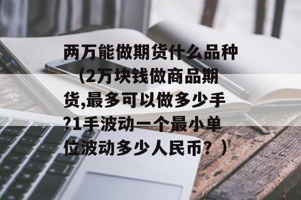 两万能做期货什么品种 （2万块钱做商品期货,最多可以做多少手?1手波动一个最小单位波动多少人民币？）